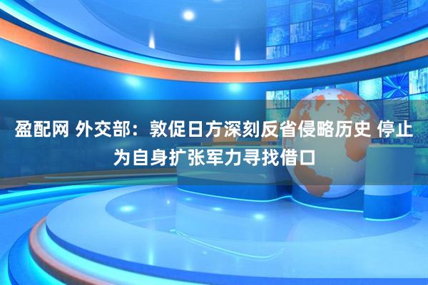 盈配网 外交部：敦促日方深刻反省侵略历史 停止为自身扩张军力寻找借口