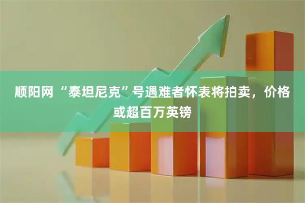 顺阳网 “泰坦尼克”号遇难者怀表将拍卖,价格或超百万英镑