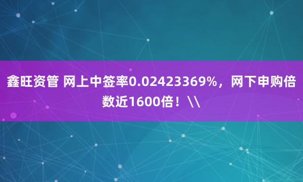 鑫旺资管 网上中签率0.02423369%,网下申购倍数近1600倍!\