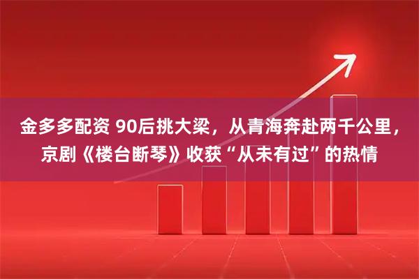 金多多配资 90后挑大梁，从青海奔赴两千公里，京剧《楼台断琴》收获“从未有过”的热情
