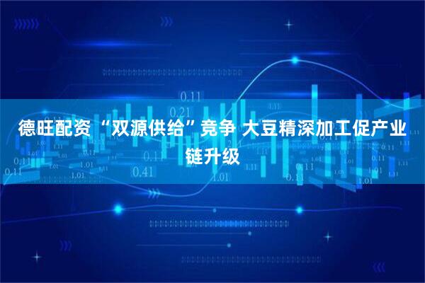 德旺配资 “双源供给”竞争 大豆精深加工促产业链升级