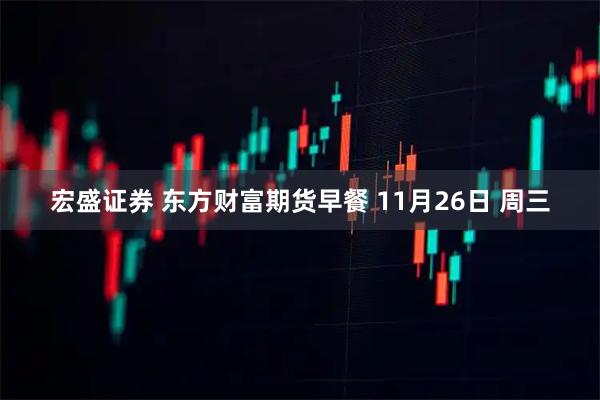 宏盛证券 东方财富期货早餐 11月26日 周三