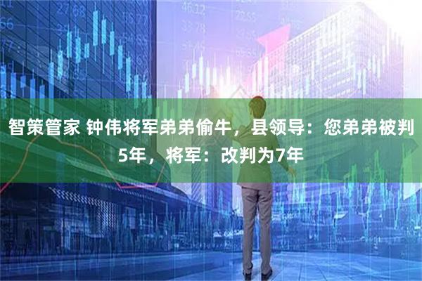 智策管家 钟伟将军弟弟偷牛,县领导:您弟弟被判5年,将军:改判为7年