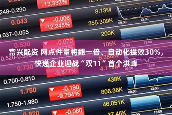 富兴配资 网点件量将翻一倍、自动化提效30%，快递企业迎战“双11”首个洪峰