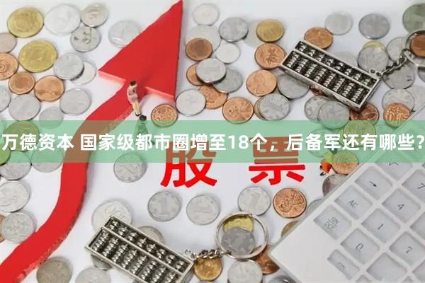 万德资本 国家级都市圈增至18个，后备军还有哪些？