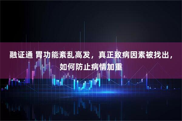 融证通 胃功能紊乱高发，真正致病因素被找出，如何防止病情加重