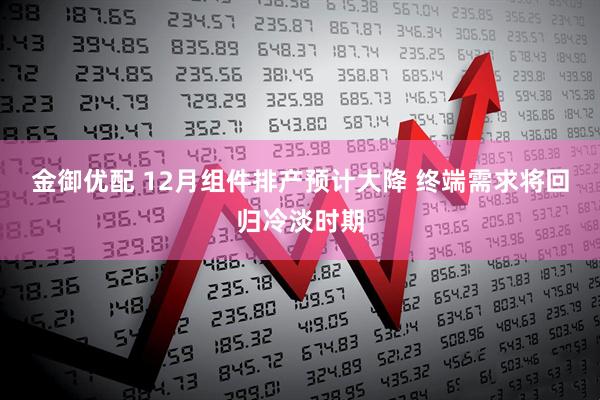 金御优配 12月组件排产预计大降 终端需求将回归冷淡时期