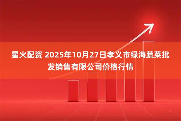 星火配资 2025年10月27日孝义市绿海蔬菜批发销售有限公司价格行情