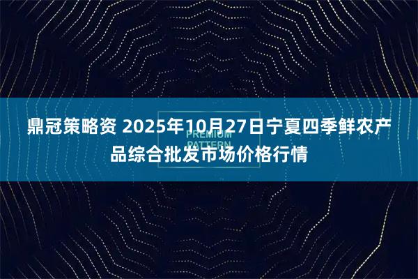 鼎冠策略资 2025年10月27日宁夏四季鲜农产品综合批发市场价格行情
