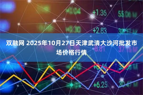 双融网 2025年10月27日天津武清大沙河批发市场价格行情