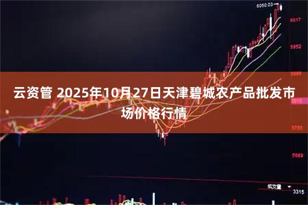 云资管 2025年10月27日天津碧城农产品批发市场价格行情