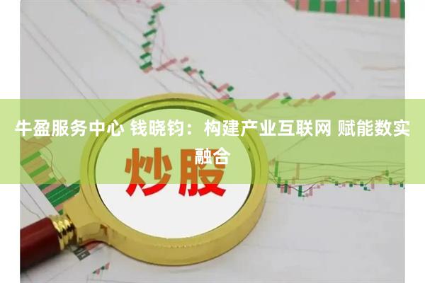 牛盈服务中心 钱晓钧：构建产业互联网 赋能数实融合