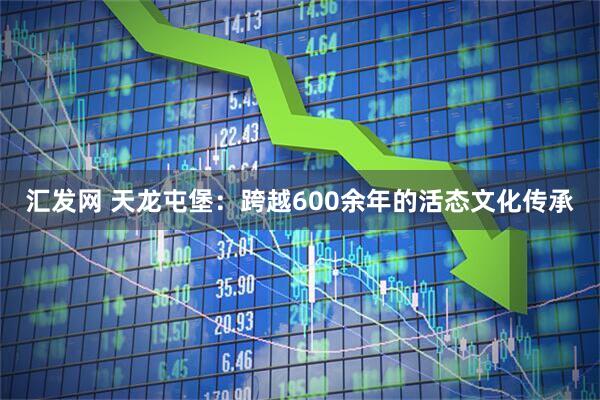 汇发网 天龙屯堡：跨越600余年的活态文化传承