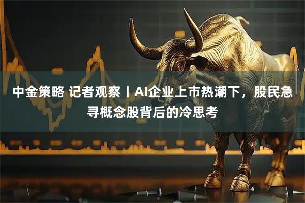 中金策略 记者观察丨AI企业上市热潮下，股民急寻概念股背后的冷思考