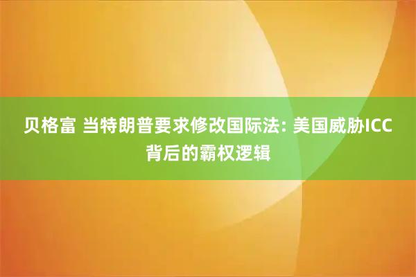 贝格富 当特朗普要求修改国际法: 美国威胁ICC背后的霸权逻辑