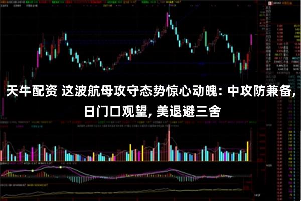 天牛配资 这波航母攻守态势惊心动魄: 中攻防兼备, 日门口观望, 美退避三舍