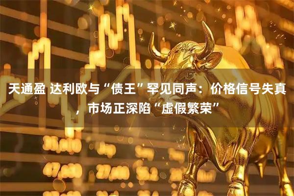 天通盈 达利欧与“债王”罕见同声：价格信号失真，市场正深陷“虚假繁荣”