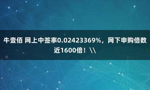 牛壹佰 网上中签率0.02423369%，网下申购倍数近1600倍！\
