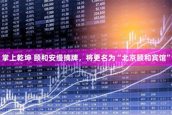 掌上乾坤 颐和安缦摘牌，将更名为“北京颐和宾馆”