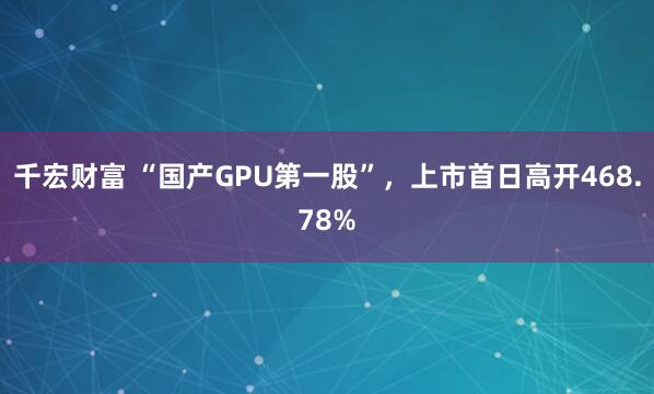 千宏财富 “国产GPU第一股”，上市首日高开468.78%