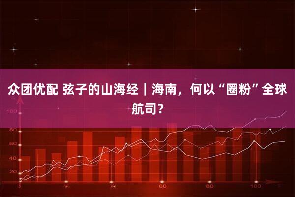 众团优配 弦子的山海经｜海南，何以“圈粉”全球航司？