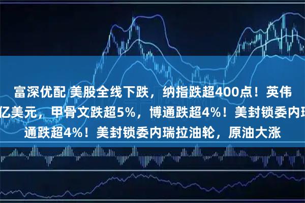 富深优配 美股全线下跌，纳指跌超400点！英伟达市值蒸发超1600亿美元，甲骨文跌超5%，博通跌超4%！美封锁委内瑞拉油轮，原油大涨