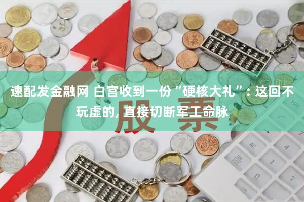 速配发金融网 白宫收到一份“硬核大礼”: 这回不玩虚的, 直接切断军工命脉
