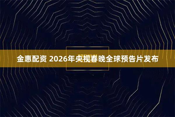 金惠配资 2026年央视春晚全球预告片发布