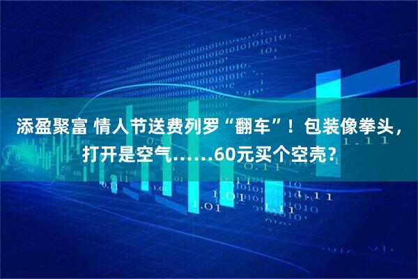 添盈聚富 情人节送费列罗“翻车”！包装像拳头，打开是空气……60元买个空壳？