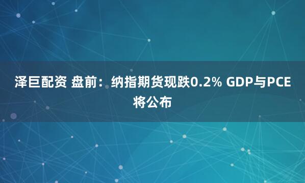 泽巨配资 盘前：纳指期货现跌0.2% GDP与PCE将公布
