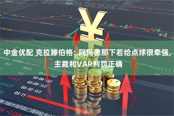 中金优配 克拉滕伯格: 阿玛德那下若给点球很牵强, 主裁和VAR判罚正确