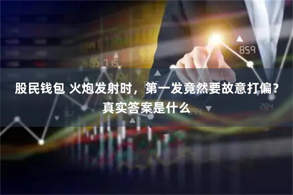 股民钱包 火炮发射时,第一发竟然要故意打偏?真实答案是什么