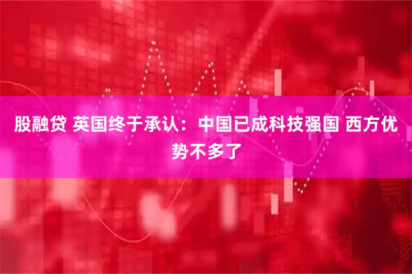 股融贷 英国终于承认:中国已成科技强国 西方优势不多了