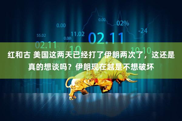 红和古 美国这两天已经打了伊朗两次了，这还是真的想谈吗？伊朗现在越是不想破坏