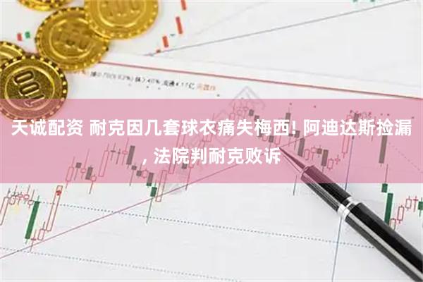 天诚配资 耐克因几套球衣痛失梅西! 阿迪达斯捡漏, 法院判耐克败诉