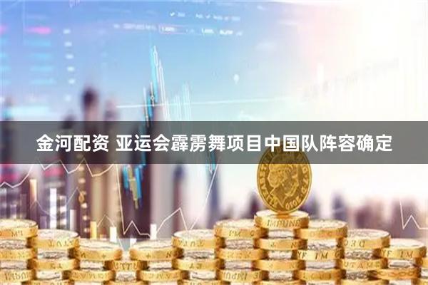 金河配资 亚运会霹雳舞项目中国队阵容确定