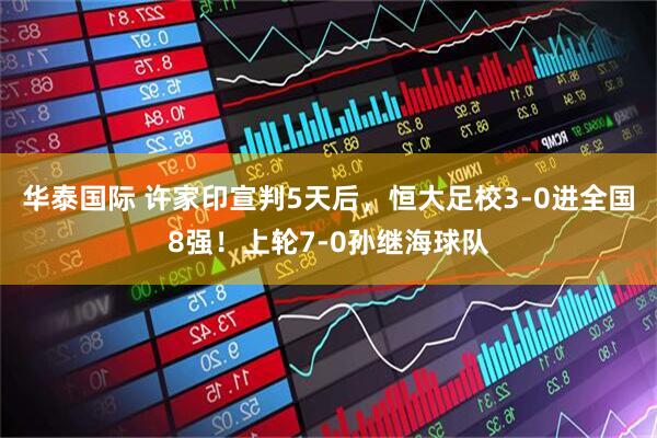 华泰国际 许家印宣判5天后，恒大足校3-0进全国8强！上轮7-0孙继海球队