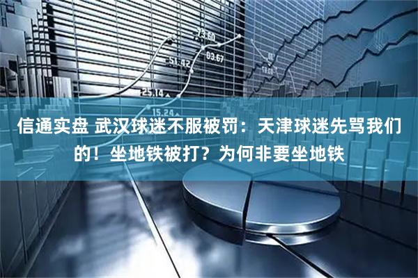 信通实盘 武汉球迷不服被罚：天津球迷先骂我们的！坐地铁被打？为何非要坐地铁