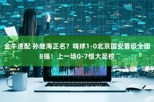 金牛速配 孙继海正名？嗨球1-0北京国安晋级全国8强！上一场0-7恒大足校