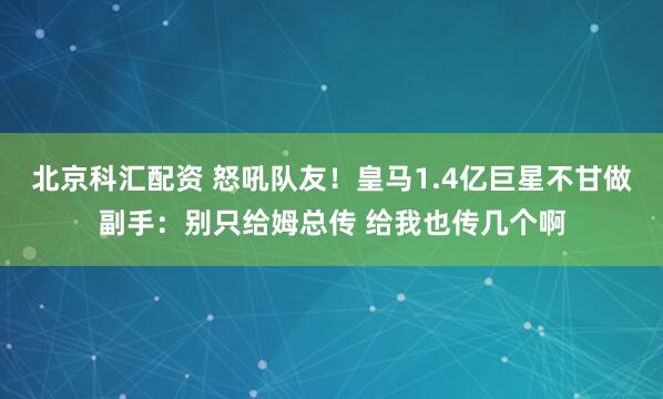 北京科汇配资 怒吼队友！皇马1.4亿巨星不甘做副手：别只给姆总传 给我也传几个啊